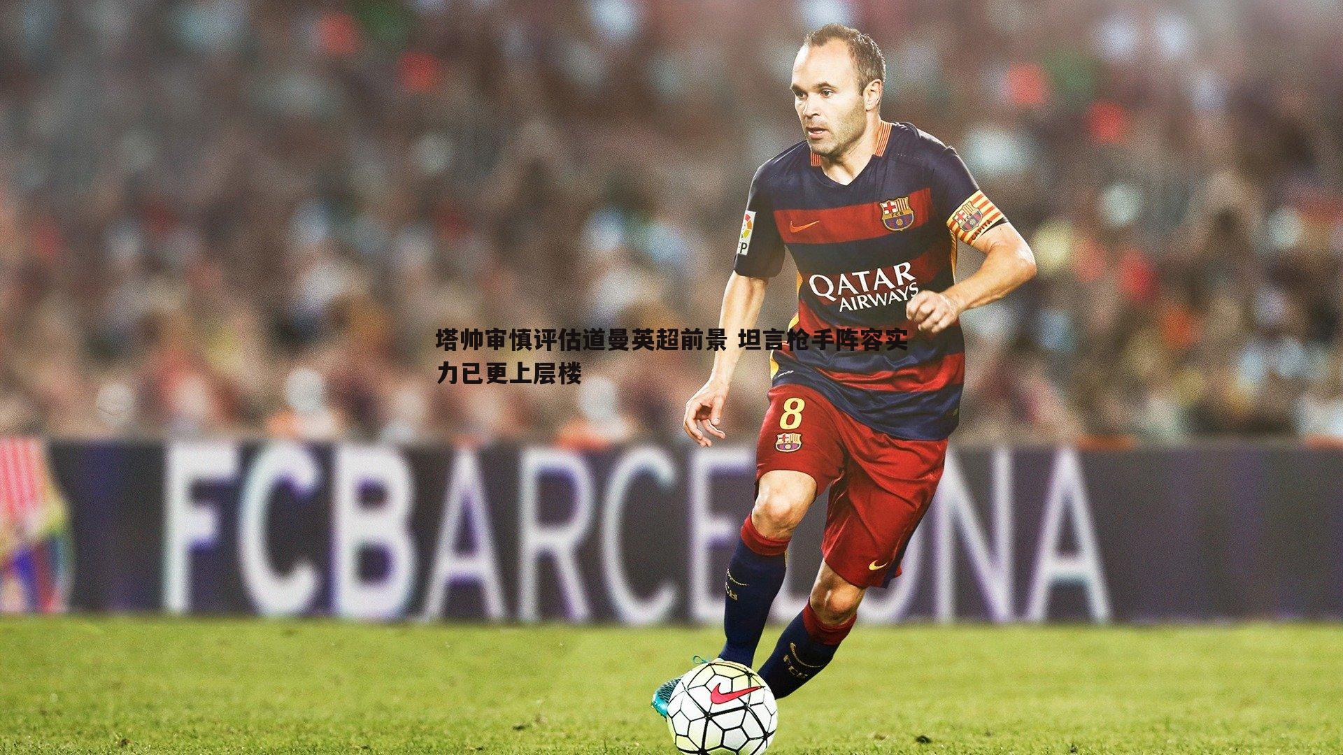 塔帅审慎评估道曼英超前景 坦言枪手阵容实力已更上层楼