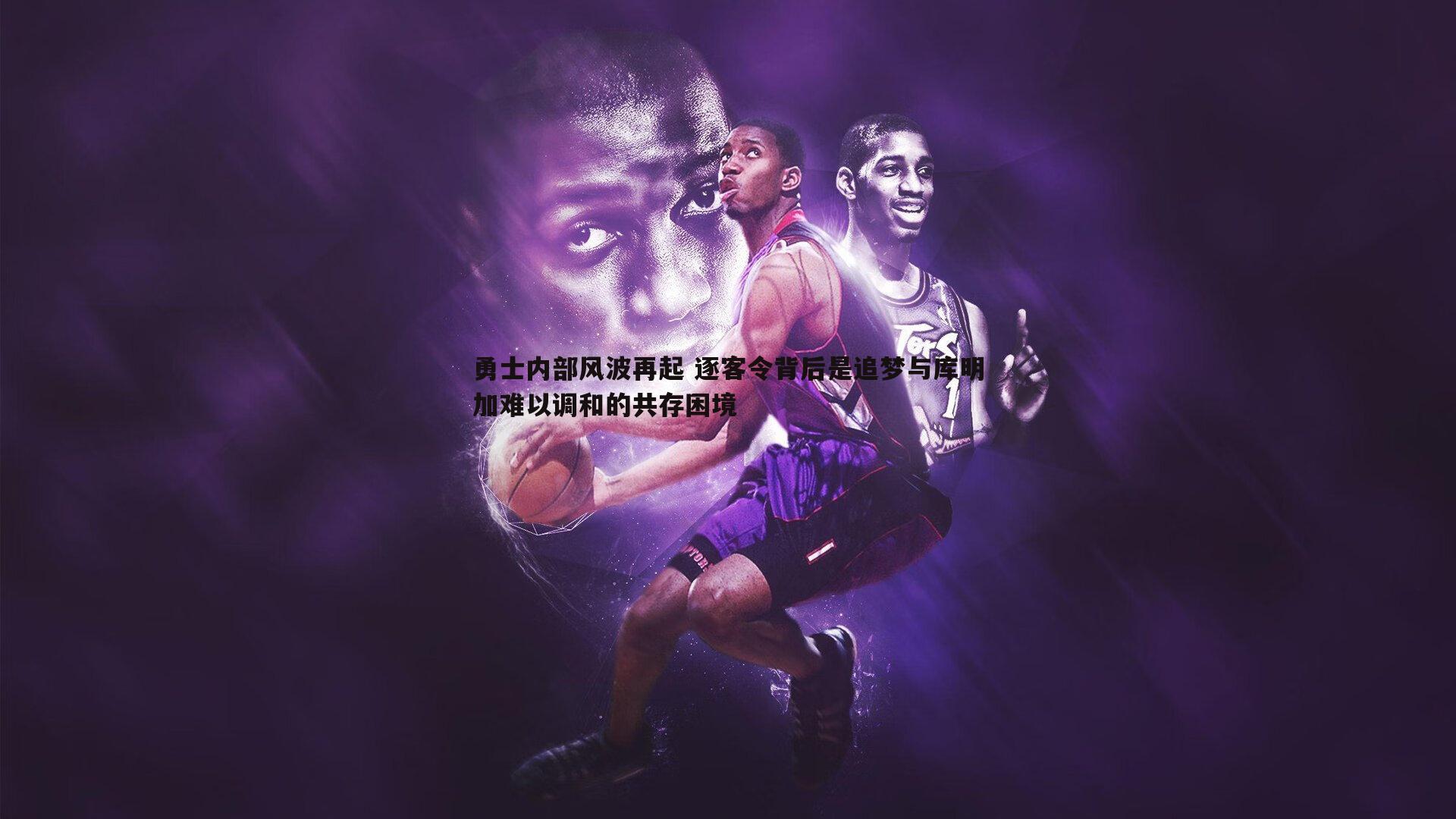 勇士内部风波再起 逐客令背后是追梦与库明加难以调和的共存困境