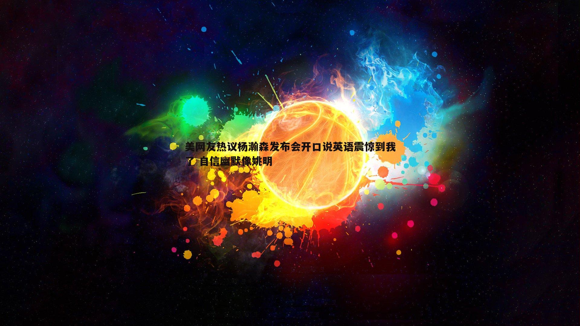 美网友热议杨瀚森发布会开口说英语震惊到我了 自信幽默像姚明