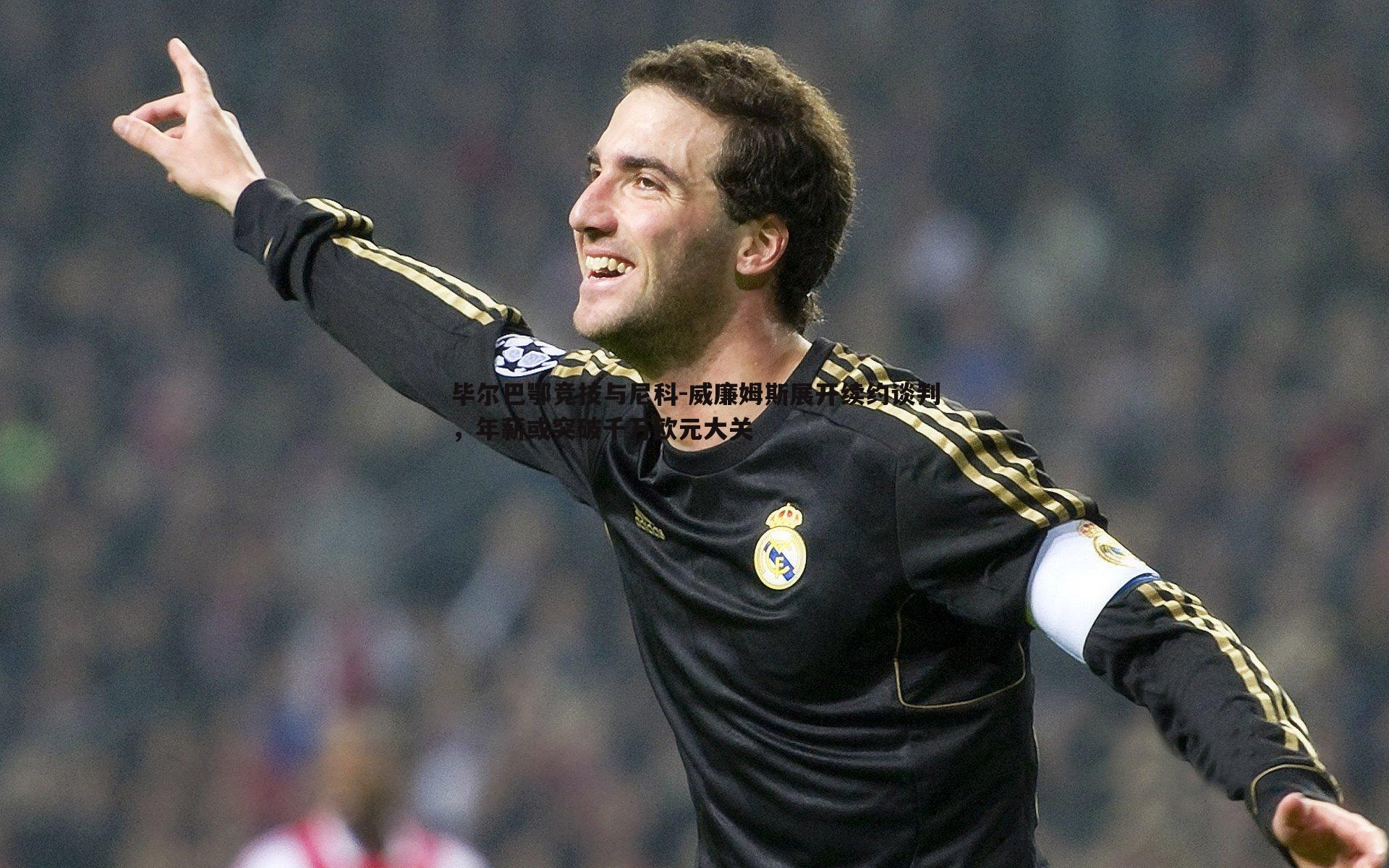 壹号娱乐-毕尔巴鄂竞技与尼科-威廉姆斯展开续约谈判，年薪或突破千万欧元大关