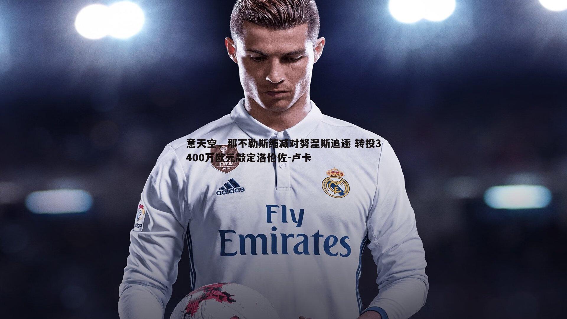 壹号娱乐-意天空，那不勒斯缩减对努涅斯追逐 转投3400万欧元敲定洛伦佐-卢卡