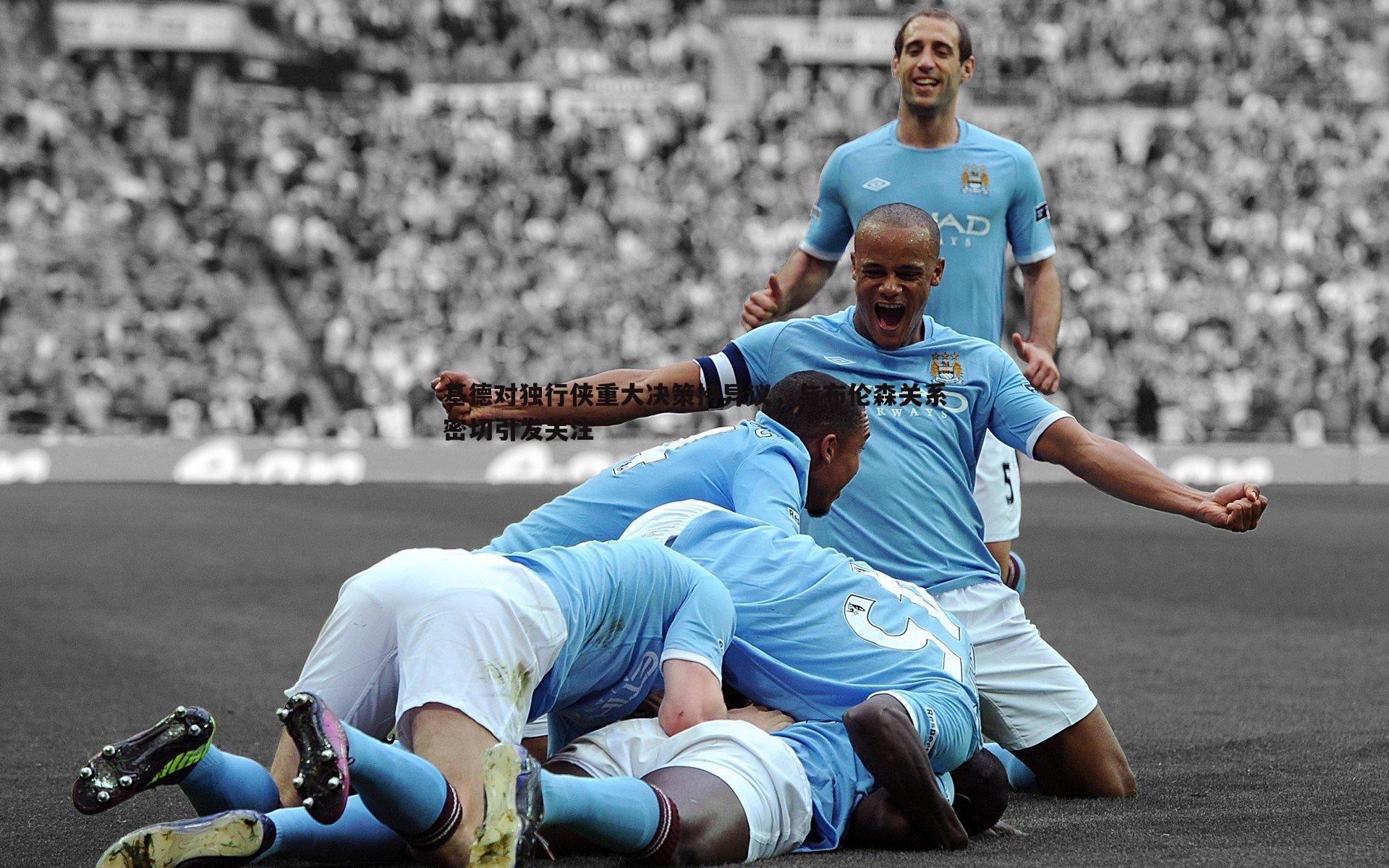 壹号娱乐-基德对独行侠重大决策持异议，与布伦森关系密切引发关注