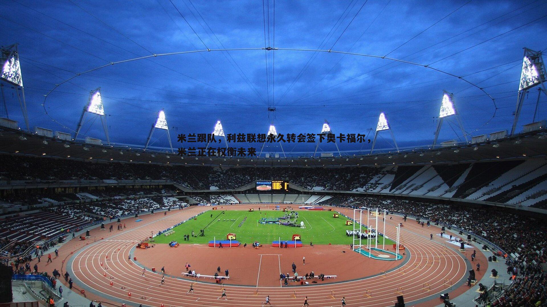 壹号娱乐-米兰跟队，利兹联想永久转会签下奥卡福尔，米兰正在权衡未来